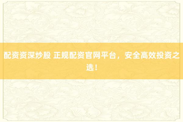 配资资深炒股 正规配资官网平台，安全高效投资之选！