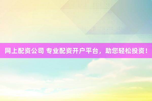 网上配资公司 专业配资开户平台，助您轻松投资！