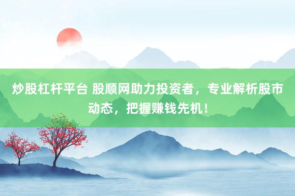 炒股杠杆平台 股顺网助力投资者，专业解析股市动态，把握赚钱先机！