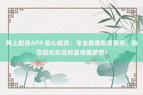 网上配资APP 航心配资：专业股票配资服务，助您轻松实现财富增值梦想！