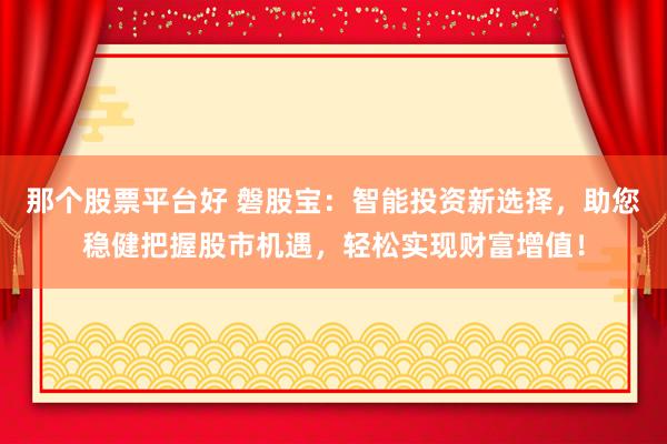 那个股票平台好 磐股宝：智能投资新选择，助您稳健把握股市机遇，轻松实现财富增值！