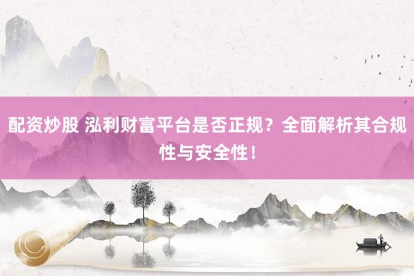 配资炒股 泓利财富平台是否正规？全面解析其合规性与安全性！