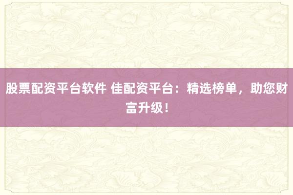 股票配资平台软件 佳配资平台：精选榜单，助您财富升级！