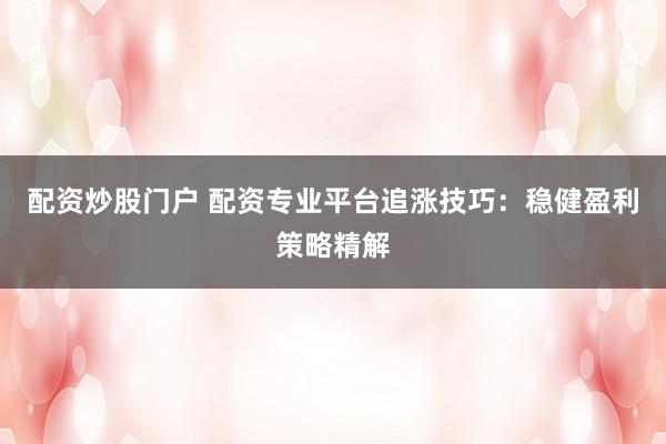 配资炒股门户 配资专业平台追涨技巧：稳健盈利策略精解