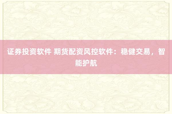 证券投资软件 期货配资风控软件：稳健交易，智能护航