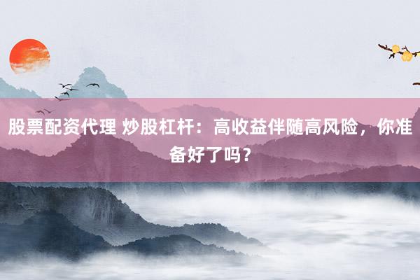 股票配资代理 炒股杠杆：高收益伴随高风险，你准备好了吗？