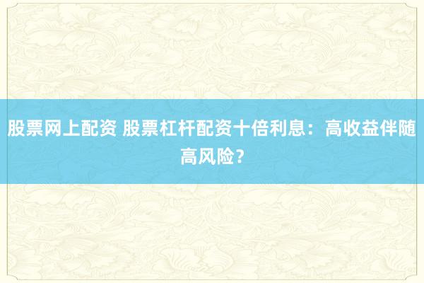 股票网上配资 股票杠杆配资十倍利息：高收益伴随高风险？