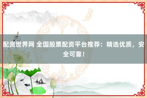 配资世界网 全国股票配资平台推荐：精选优质，安全可靠！