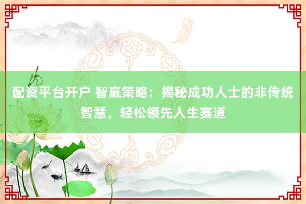 配资平台开户 智赢策略：揭秘成功人士的非传统智慧，轻松领先人生赛道