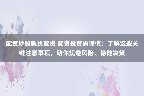 配资炒股就找配资 配资投资需谨慎：了解这些关键注意事项，助你规避风险、稳健决策