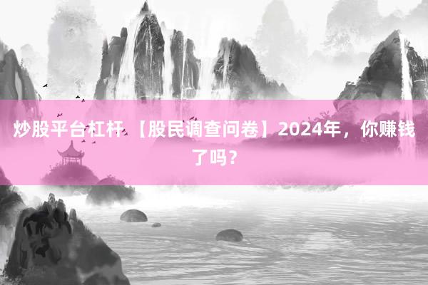 炒股平台杠杆 【股民调查问卷】2024年，你赚钱了吗？