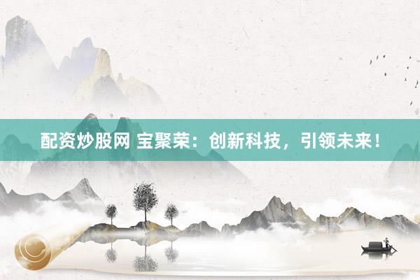 配资炒股网 宝聚荣：创新科技，引领未来！