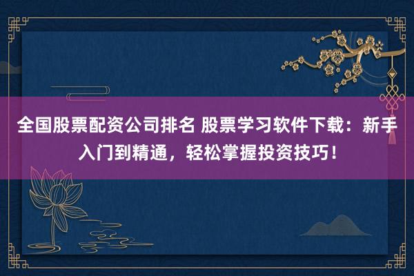 全国股票配资公司排名 股票学习软件下载：新手入门到精通，轻松掌握投资技巧！