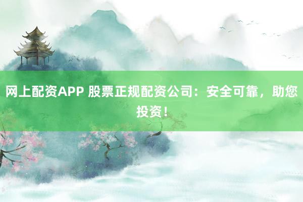 网上配资APP 股票正规配资公司：安全可靠，助您投资！