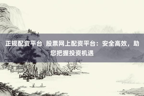 正规配资平台  股票网上配资平台：安全高效，助您把握投资机遇