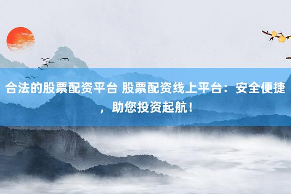 合法的股票配资平台 股票配资线上平台：安全便捷，助您投资起航！