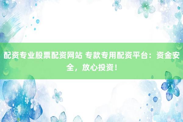 配资专业股票配资网站 专款专用配资平台：资金安全，放心投资！