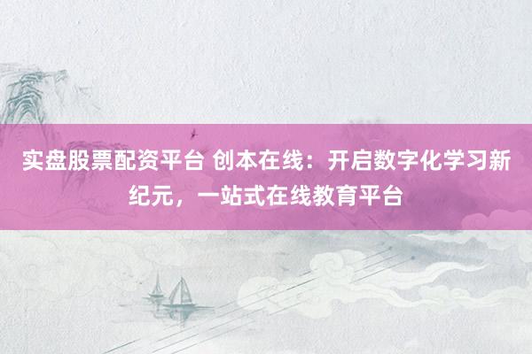 实盘股票配资平台 创本在线：开启数字化学习新纪元，一站式在线教育平台
