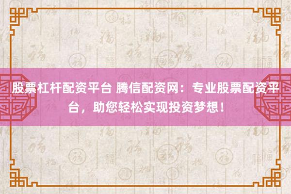 股票杠杆配资平台 腾信配资网：专业股票配资平台，助您轻松实现投资梦想！