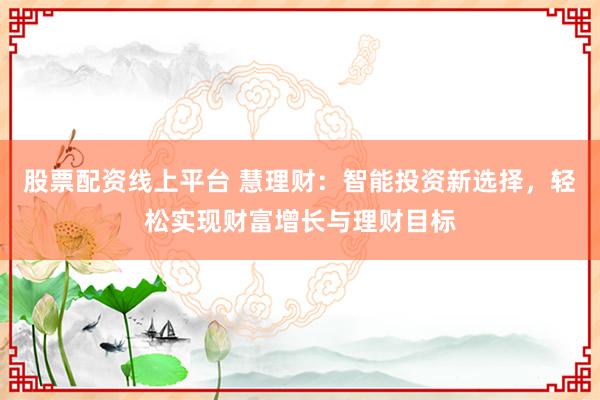 股票配资线上平台 慧理财：智能投资新选择，轻松实现财富增长与理财目标