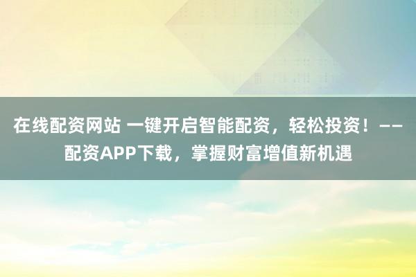 在线配资网站 一键开启智能配资，轻松投资！——配资APP下载，掌握财富增值新机遇