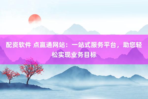 配资软件 点嬴通网站：一站式服务平台，助您轻松实现业务目标