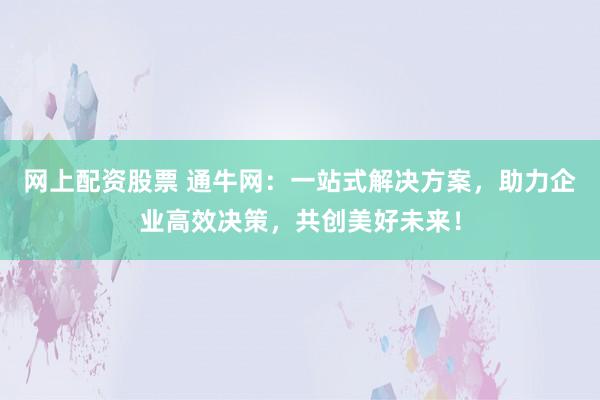 网上配资股票 通牛网：一站式解决方案，助力企业高效决策，共创美好未来！