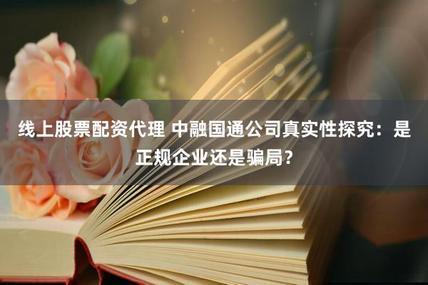 线上股票配资代理 中融国通公司真实性探究：是正规企业还是骗局？