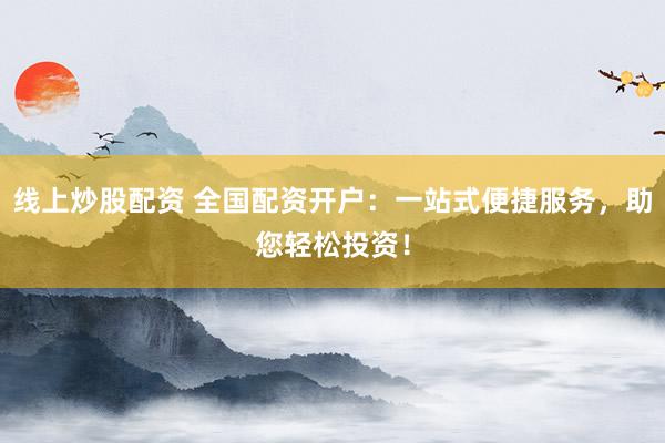 线上炒股配资 全国配资开户：一站式便捷服务，助您轻松投资！