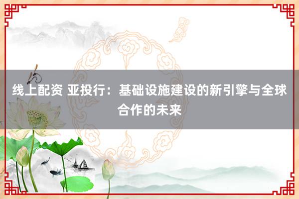 线上配资 亚投行：基础设施建设的新引擎与全球合作的未来