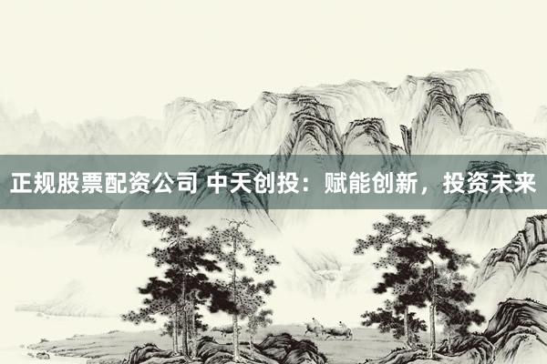 正规股票配资公司 中天创投：赋能创新，投资未来