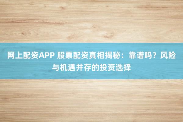 网上配资APP 股票配资真相揭秘：靠谱吗？风险与机遇并存的投资选择