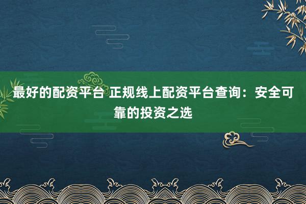 最好的配资平台 正规线上配资平台查询：安全可靠的投资之选