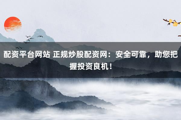 配资平台网站 正规炒股配资网：安全可靠，助您把握投资良机！