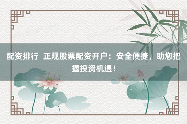 配资排行  正规股票配资开户：安全便捷，助您把握投资机遇！