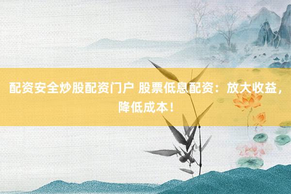 配资安全炒股配资门户 股票低息配资：放大收益，降低成本！