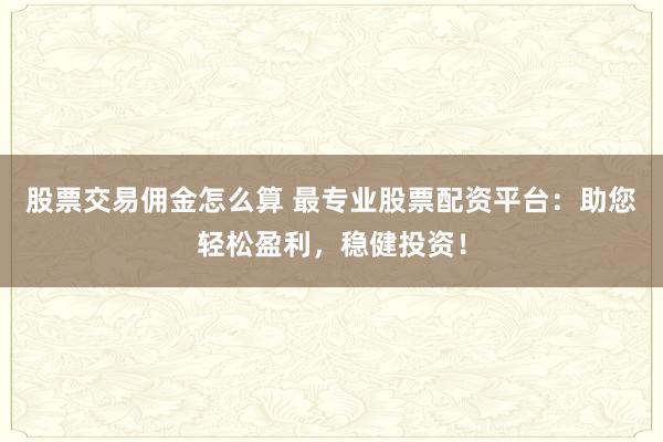 股票交易佣金怎么算 最专业股票配资平台：助您轻松盈利，稳健投资！