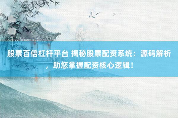 股票百倍杠杆平台 揭秘股票配资系统：源码解析，助您掌握配资核心逻辑！
