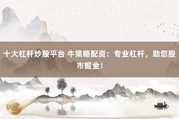 十大杠杆炒股平台 牛策略配资：专业杠杆，助您股市掘金！