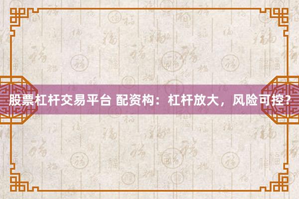 股票杠杆交易平台 配资构：杠杆放大，风险可控？