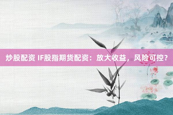 炒股配资 IF股指期货配资：放大收益，风险可控？