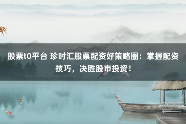 股票t0平台 珍时汇股票配资好策略圈：掌握配资技巧，决胜股市投资！