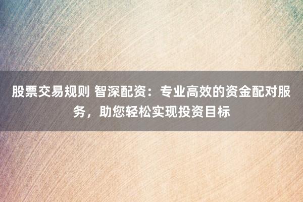 股票交易规则 智深配资：专业高效的资金配对服务，助您轻松实现投资目标