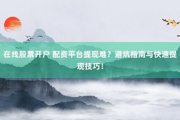 在线股票开户 配资平台提现难？避坑指南与快速提现技巧！