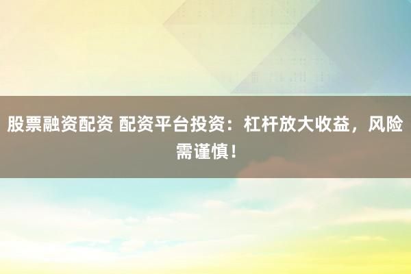 股票融资配资 配资平台投资：杠杆放大收益，风险需谨慎！