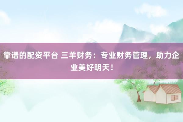 靠谱的配资平台 三羊财务：专业财务管理，助力企业美好明天！