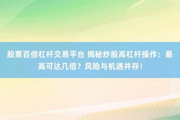 股票百倍杠杆交易平台 揭秘炒股高杠杆操作：最高可达几倍？风险与机遇并存！