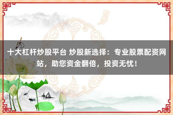 十大杠杆炒股平台 炒股新选择：专业股票配资网站，助您资金翻倍，投资无忧！
