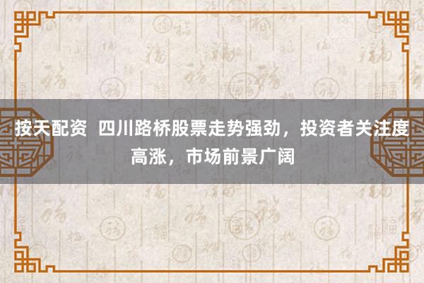 按天配资  四川路桥股票走势强劲，投资者关注度高涨，市场前景广阔