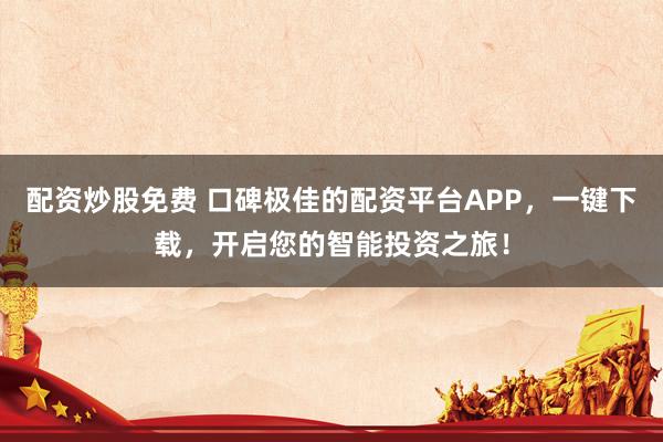 配资炒股免费 口碑极佳的配资平台APP，一键下载，开启您的智能投资之旅！